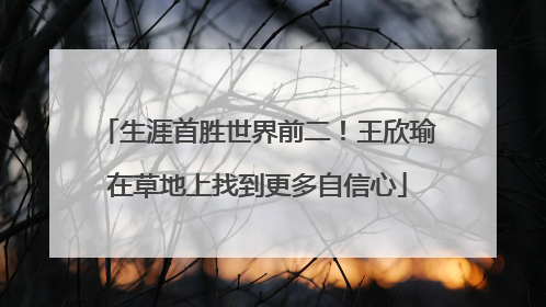 生涯首胜世界前二！王欣瑜在草地上找到更多自信心