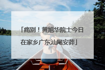 痛别！黄旭华院士今日在家乡广东汕尾安葬