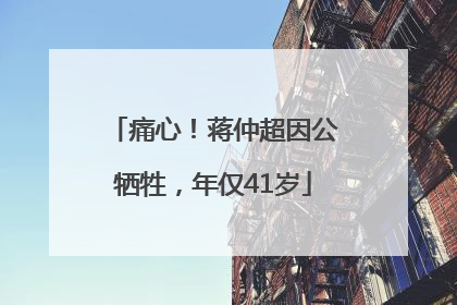 痛心！蒋仲超因公牺牲，年仅41岁