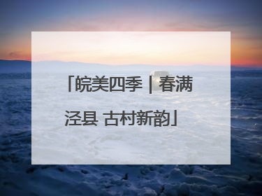皖美四季｜春满泾县 古村新韵
