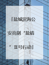 盐城滨海公安亮剑“盐靖”Ⅱ号行动