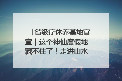 省级疗休养基地官宣｜这个神仙度假地藏不住了！走进山水秘境 开启一场野奢度假之旅！