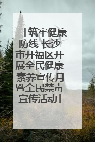 筑牢健康防线 长沙市开福区开展全民健康素养宣传月暨全民禁毒宣传活动