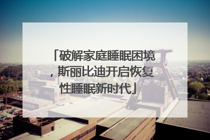 破解家庭睡眠困境，斯丽比迪开启恢复性睡眠新时代