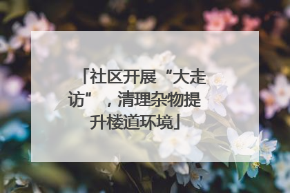 社区开展“大走访”，清理杂物提升楼道环境