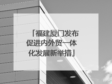 福建厦门发布促进内外贸一体化发展新举措