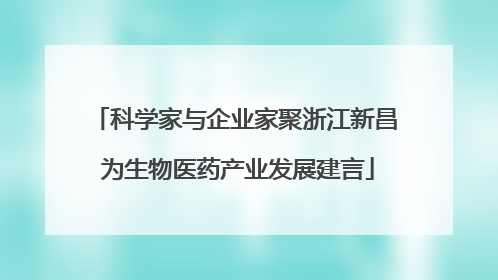 科学家与企业家聚浙江新昌 为生物医药产业发展建言