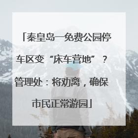 秦皇岛一免费公园停车区变“床车营地”？管理处：将劝离，确保市民正常游园