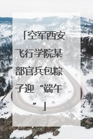 空军西安飞行学院某部官兵包粽子迎“端午”
