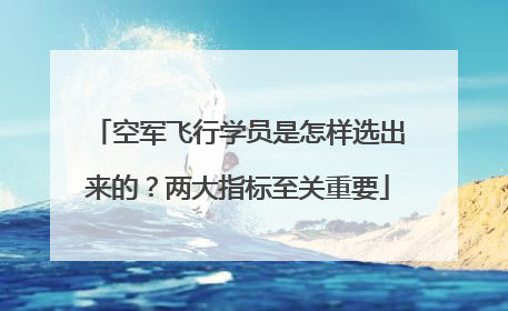 空军飞行学员是怎样选出来的？两大指标至关重要