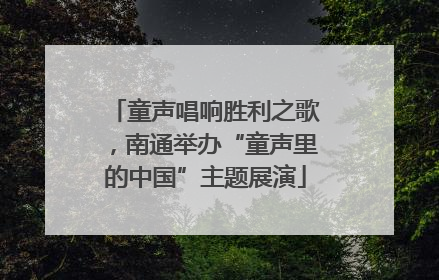 童声唱响胜利之歌，南通举办“童声里的中国”主题展演