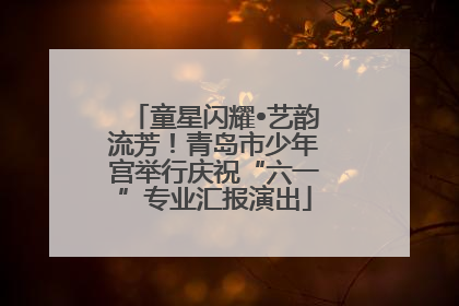 童星闪耀•艺韵流芳！青岛市少年宫举行庆祝“六一”专业汇报演出