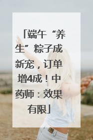 端午“养生”粽子成新宠，订单增4成！中药师：效果有限
