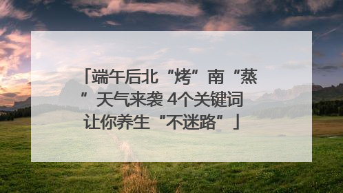 端午后北“烤”南“蒸”天气来袭 4个关键词让你养生“不迷路”