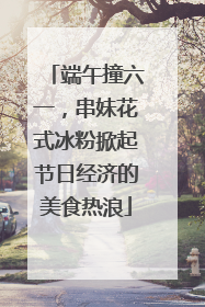 端午撞六一，串妹花式冰粉掀起节日经济的美食热浪