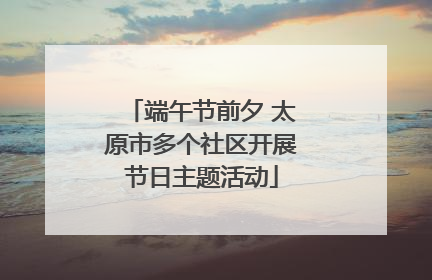 端午节前夕 太原市多个社区开展节日主题活动