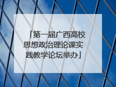 第一届广西高校思想政治理论课实践教学论坛举办