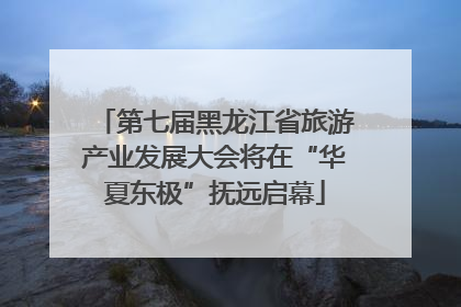第七届黑龙江省旅游产业发展大会将在“华夏东极”抚远启幕