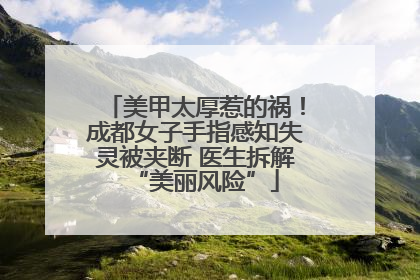 美甲太厚惹的祸！成都女子手指感知失灵被夹断 医生拆解“美丽风险”