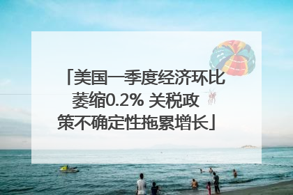 美国一季度经济环比萎缩0.2% 关税政策不确定性拖累增长