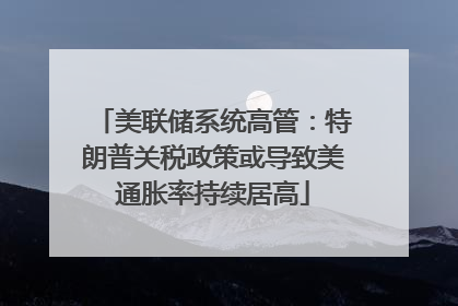 美联储系统高管：特朗普关税政策或导致美通胀率持续居高