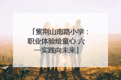 紫荆山南路小学：职业体验绘童心 六一实践向未来