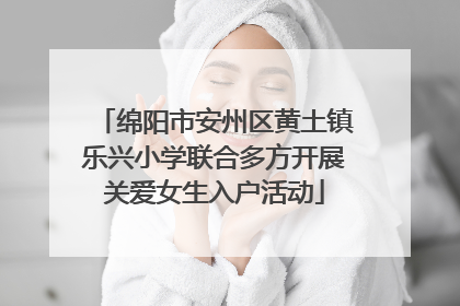 绵阳市安州区黄土镇乐兴小学联合多方开展关爱女生入户活动