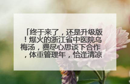 终于来了，还是升级版！爆火的浙江省中医院乌梅汤，费尽心思谈下合作，体重管理年，恰逢清凉解暑时，冲！