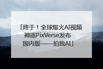 终于！全球爆火AI视频神器PixVerse发布国内版——拍我AI