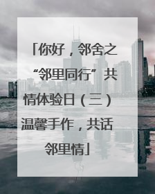 你好，邻舍之“邻里同行”共情体验日（三）温馨手作，共话邻里情