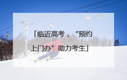 临近高考，“预约上门办”助力考生