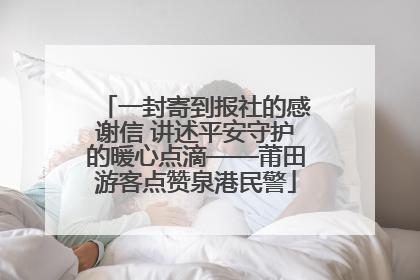 一封寄到报社的感谢信 讲述平安守护的暖心点滴——莆田游客点赞泉港民警