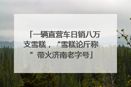 一辆直营车日销八万支雪糕，“雪糕论斤称”带火济南老字号