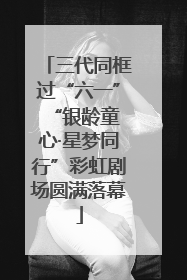 三代同框过“六一” “银龄童心·星梦同行”彩虹剧场圆满落幕