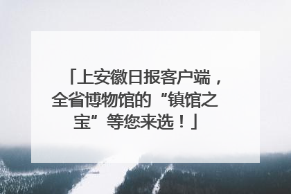 上安徽日报客户端，全省博物馆的“镇馆之宝”等您来选！