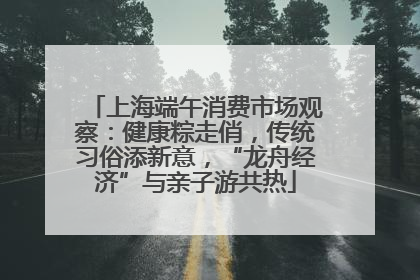 上海端午消费市场观察：健康粽走俏，传统习俗添新意，“龙舟经济”与亲子游共热