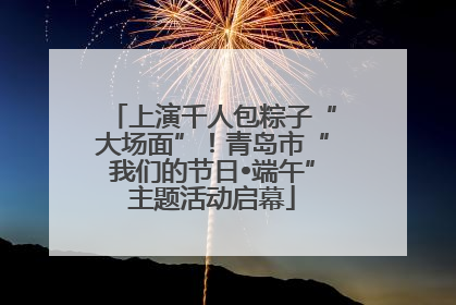 上演千人包粽子“大场面”！青岛市“我们的节日•端午”主题活动启幕