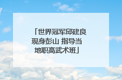 世界冠军邱建良现身彭山 指导当地职高武术班