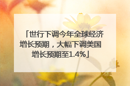 世行下调今年全球经济增长预期，大幅下调美国增长预期至1.4%