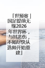 世预赛｜国足提前无缘2026年世界杯，与其悲伤，不如尽快从选帅开始重建