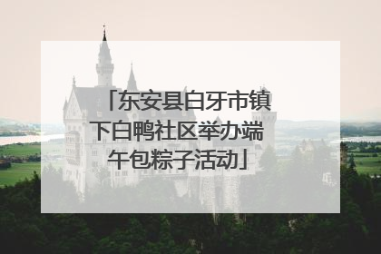 东安县白牙市镇下白鸭社区举办端午包粽子活动
