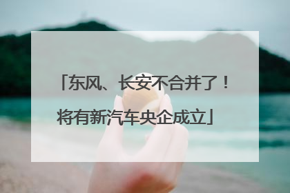 东风、长安不合并了！将有新汽车央企成立