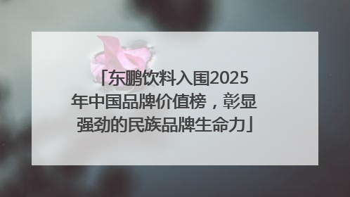 东鹏饮料入围2025年中国品牌价值榜，彰显强劲的民族品牌生命力
