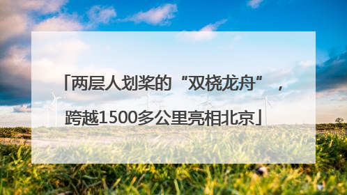 两层人划桨的“双桡龙舟”，跨越1500多公里亮相北京
