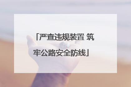 严查违规装置 筑牢公路安全防线