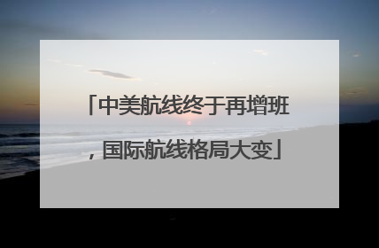 中美航线终于再增班，国际航线格局大变
