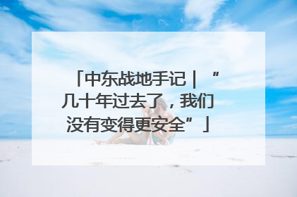 中东战地手记｜“几十年过去了，我们没有变得更安全”