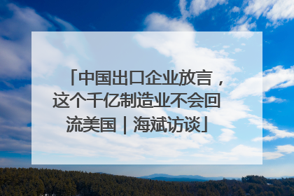 中国出口企业放言，这个千亿制造业不会回流美国｜海斌访谈