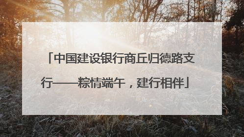 中国建设银行商丘归德路支行——粽情端午，建行相伴