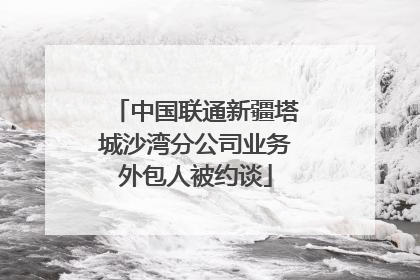 中国联通新疆塔城沙湾分公司业务外包人被约谈